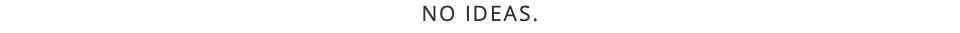 NO IDEAS.
